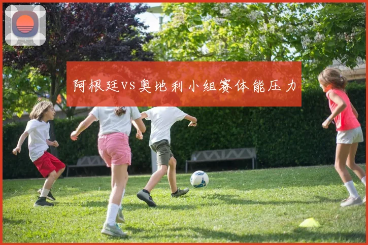 阿根廷vs奥地利小组赛体能压力