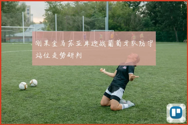 刚果金马苏亚库迎战葡萄牙队防守站位走势研判