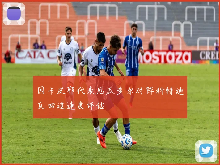 因卡皮耶代表厄瓜多尔对阵科特迪瓦回追速度评估